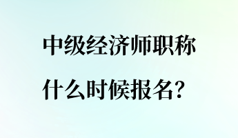 中級經濟師職稱什么時候報名？