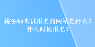 稅務師考試報名的網站是什么？什么時候報名？