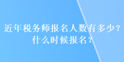 近年稅務師報名人數(shù)有多少？什么時候報名？