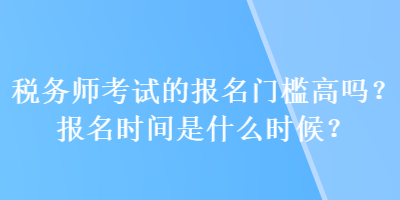 稅務(wù)師考試的報(bào)名門檻高嗎？報(bào)名時(shí)間是什么時(shí)候？