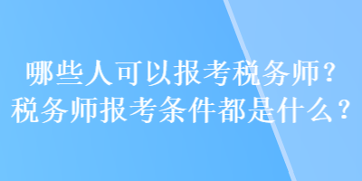 哪些人可以報(bào)考稅務(wù)師？稅務(wù)師報(bào)考條件都是什么？