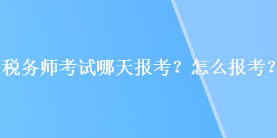 稅務(wù)師考試哪天報考？怎么報考？