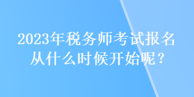2023年稅務(wù)師考試報(bào)名從什么時(shí)候開(kāi)始呢？