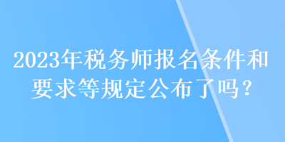 2023年稅務師報名條件和要求等規(guī)定公布了嗎？