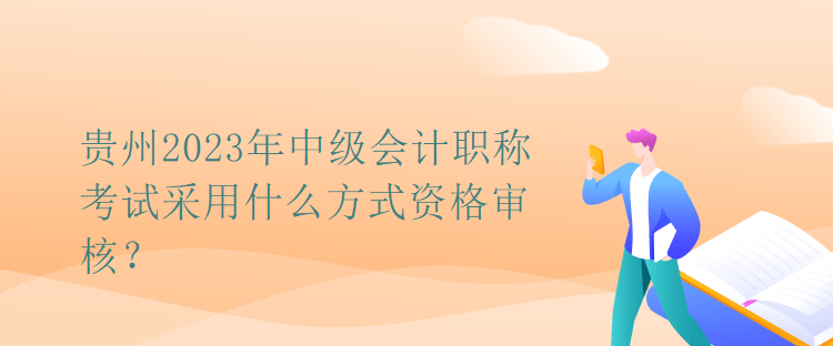 貴州2023年中級會計職稱考試采用什么方式資格審核？