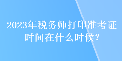 2023年稅務師打印準考證時間在什么時候？