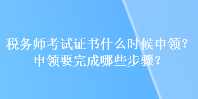 稅務(wù)師考試證書什么時候申領(lǐng)？申領(lǐng)要完成哪些步驟？