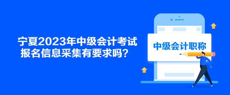 寧夏2023年中級(jí)會(huì)計(jì)考試報(bào)名信息采集有要求嗎？