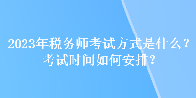 2023年稅務(wù)師考試方式是什么？考試時間如何安排？