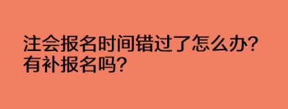注會報名時間錯過了怎么辦？有補報名嗎？