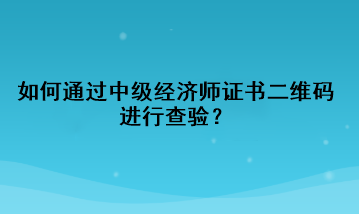 如何通過中級經(jīng)濟(jì)師證書二維碼進(jìn)行查驗？