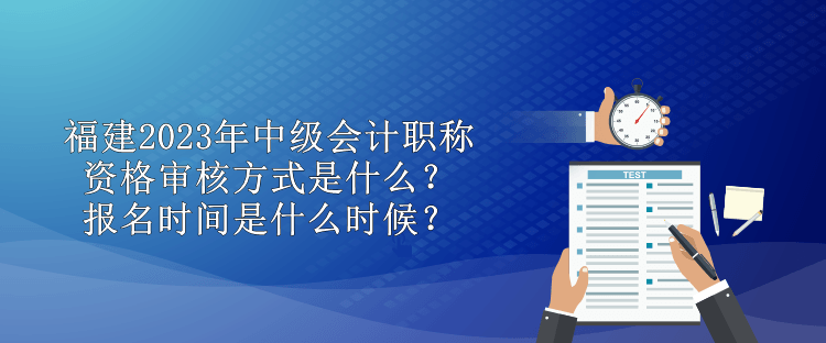 福建2023年中級會計職稱資格審核方式是什么？報名時間是什么時候？