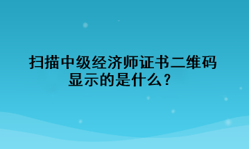 掃描中級(jí)經(jīng)濟(jì)師證書(shū)二維碼，顯示的是什么？