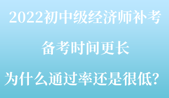 2022初中級(jí)經(jīng)濟(jì)師補(bǔ)考備考時(shí)間更長(zhǎng) 為什么通過(guò)率還是很低？