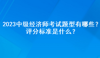 2023年中級(jí)經(jīng)濟(jì)師考試題型有哪些？評(píng)分標(biāo)準(zhǔn)是什么？