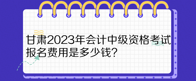 甘肅2023年會計中級資格考試報名費用是多少錢？