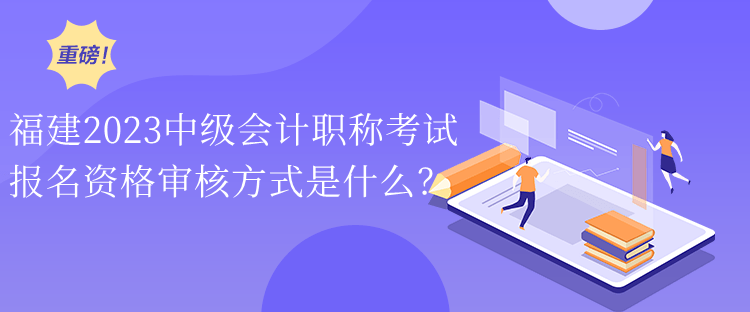 福建2023中級會計職稱考試報名資格審核方式是什么？