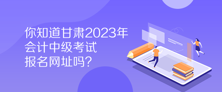 你知道甘肅2023年會(huì)計(jì)中級(jí)考試報(bào)名網(wǎng)址嗎？