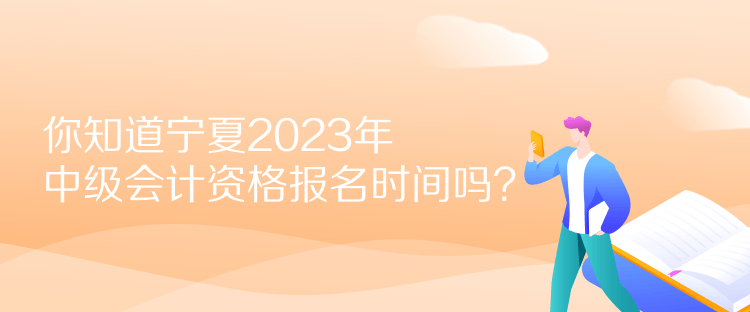 你知道寧夏2023年中級會計資格報名時間嗎？