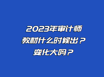 2023年審計(jì)師教材什么時(shí)候出？變化大嗎？