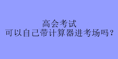 高會考試可以自己帶計(jì)算器進(jìn)考場嗎？