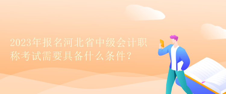 2023年報(bào)名河北省中級會計(jì)職稱考試需要具備什么條件？