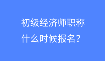初級(jí)經(jīng)濟(jì)師職稱什么時(shí)候報(bào)名？