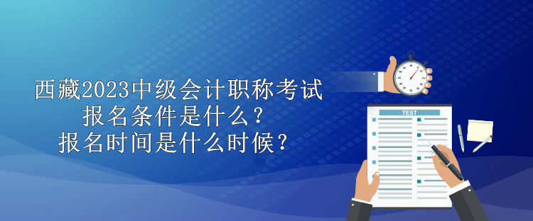 西藏2023中級會計職稱考試報名條件是什么？報名時間是什么時候？