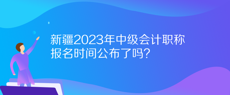新疆2023年中級(jí)會(huì)計(jì)職稱報(bào)名時(shí)間公布了嗎？