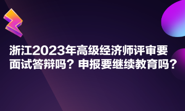 浙江2023年高級(jí)經(jīng)濟(jì)師評(píng)審要面試答辯嗎？申報(bào)要繼續(xù)教育嗎？