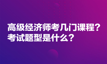 高級經(jīng)濟(jì)師考幾門課程？考試題型是什么？