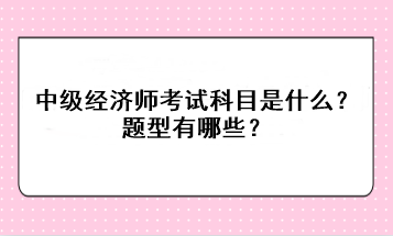 2023年中級經(jīng)濟師考試科目是什么？題型有哪些？