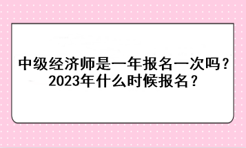 中級(jí)經(jīng)濟(jì)師是一年報(bào)名一次嗎？2023年什么時(shí)候報(bào)名？