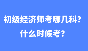 初級經(jīng)濟(jì)師考哪幾科？什么時(shí)候考？