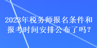 2023年稅務(wù)師報(bào)名條件和報(bào)考時(shí)間安排公布了嗎？