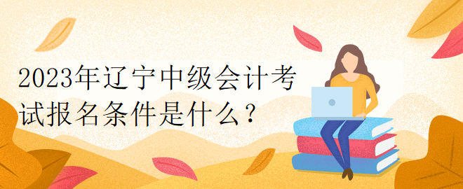2023年遼寧中級(jí)會(huì)計(jì)考試報(bào)名條件是什么？