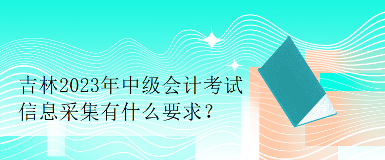 吉林2023年中級會計考試信息采集有什么要求？