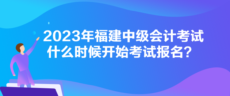 2023年福建中級會計考試什么時候開始考試報名？