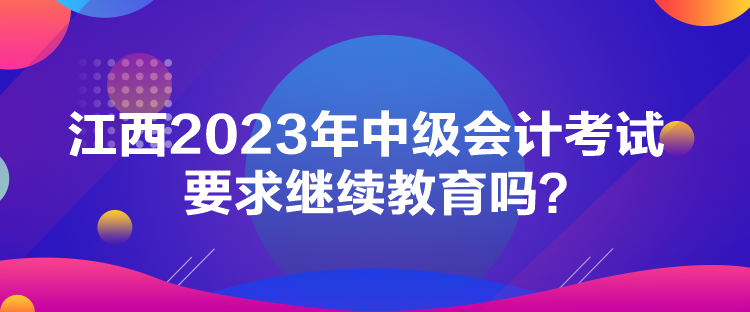 江西2023年中級會計考試要求繼續(xù)教育嗎？