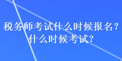 稅務(wù)師考試什么時候報名？什么時候考試？