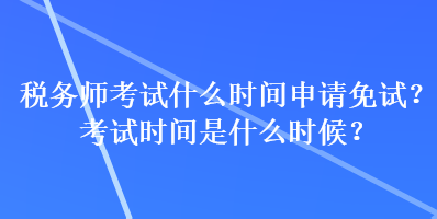 稅務師考試什么時間申請免試？考試時間是什么時候？