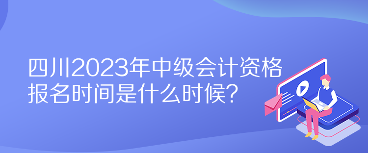 四川2023年中級(jí)會(huì)計(jì)資格報(bào)名時(shí)間是什么時(shí)候？