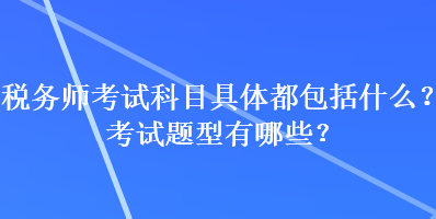 稅務(wù)師考試科目具體都包括什么？考試題型有哪些？