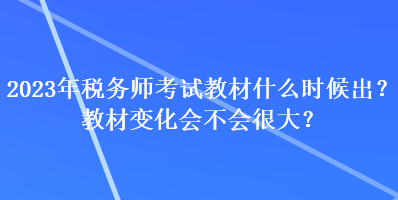 2023年稅務(wù)師考試教材什么時候出？教材變化會不會很大？