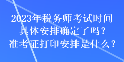2023年稅務(wù)師考試時間具體安排確定了嗎？準(zhǔn)考證打印安排是什么？