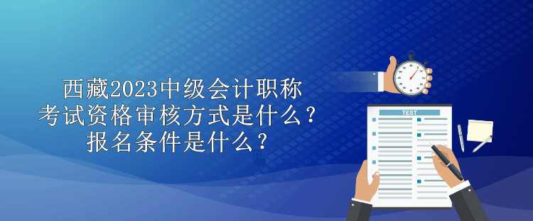 西藏2023中級會(huì)計(jì)職稱考試資格審核方式是什么？報(bào)名條件是什么？