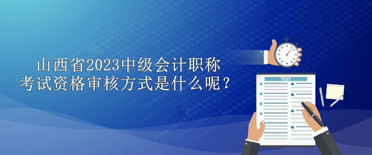 山西省2023中級(jí)會(huì)計(jì)職稱考試資格審核方式是什么呢？