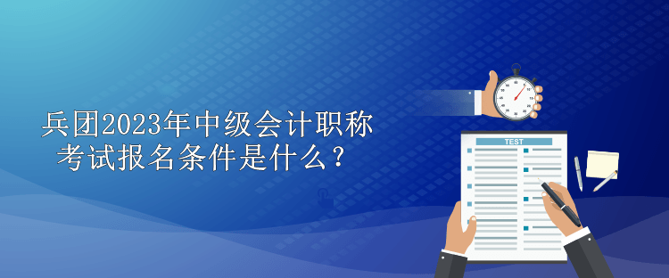 兵團2023年中級會計職稱考試報名條件是什么？