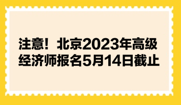 注意！北京2023年高級經(jīng)濟師報名5月14日截止