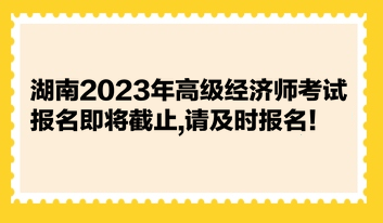 湖南2023年高級(jí)經(jīng)濟(jì)師考試報(bào)名即將截止,請(qǐng)及時(shí)報(bào)名！